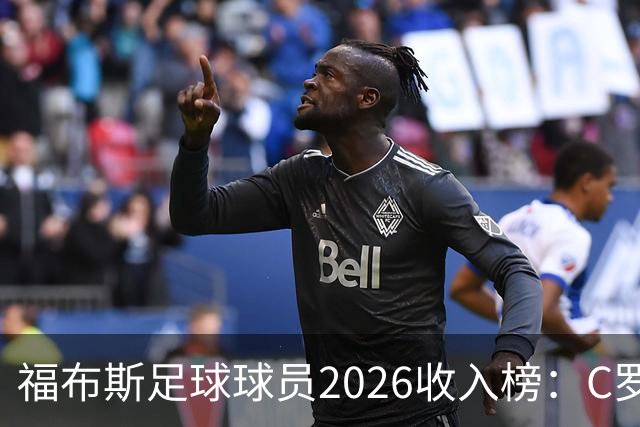 福布斯足球球员2026收入榜：C罗3亿美元居首，亚马尔升至第6